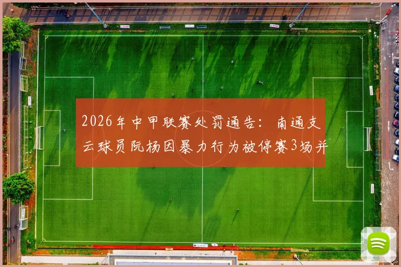 2026年中甲联赛处罚通告：南通支云球员阮杨因暴力行为被停赛3场并罚款1.5万元