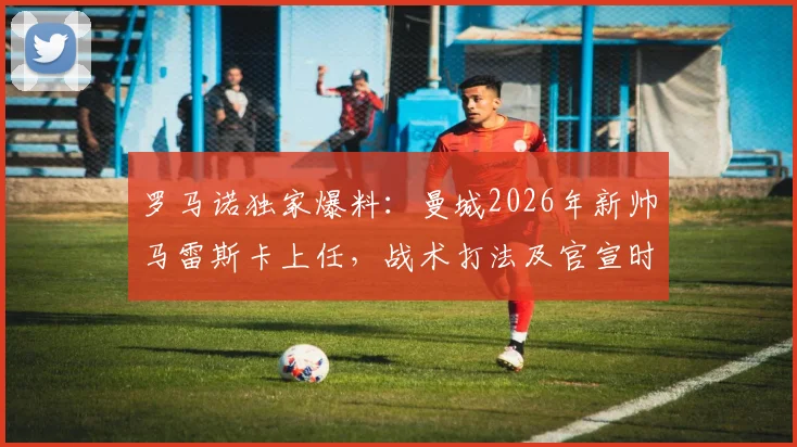 罗马诺独家爆料:曼城2026年新帅马雷斯卡上任,战术打法及官宣时间深度前瞻