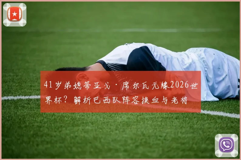 41岁弟媳蒂亚戈·席尔瓦无缘2026世界杯？解析巴西队阵容换血与老将命运