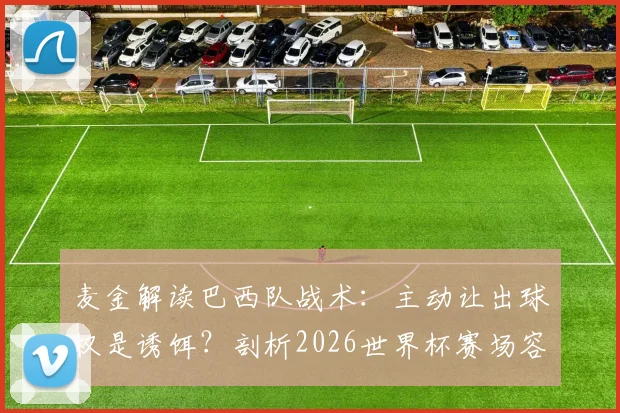 麦金解读巴西队战术：主动让出球权是诱饵？剖析2026世界杯赛场容错率极低的残酷现实