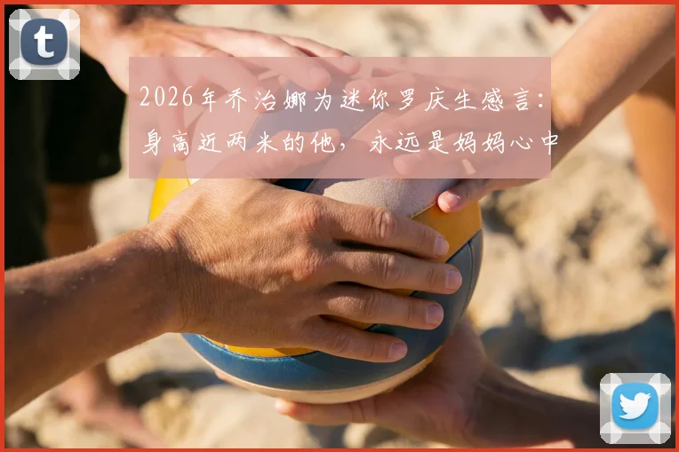2026年乔治娜为迷你罗庆生感言：身高近两米的他，永远是妈妈心中最珍爱的小男孩