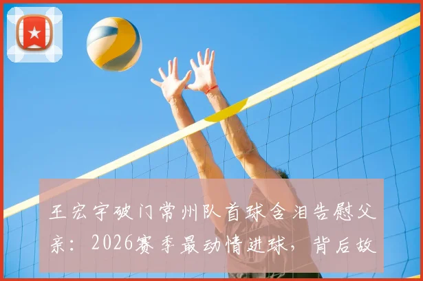 王宏宇破门常州队首球含泪告慰父亲：2026赛季最动情进球，背后故事与个人资料全览