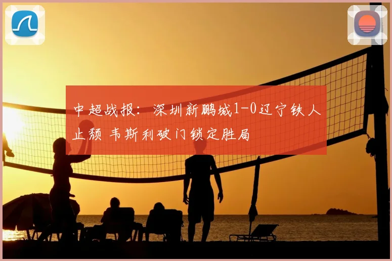 中超战报：深圳新鹏城1-0辽宁铁人止颓 韦斯利破门锁定胜局