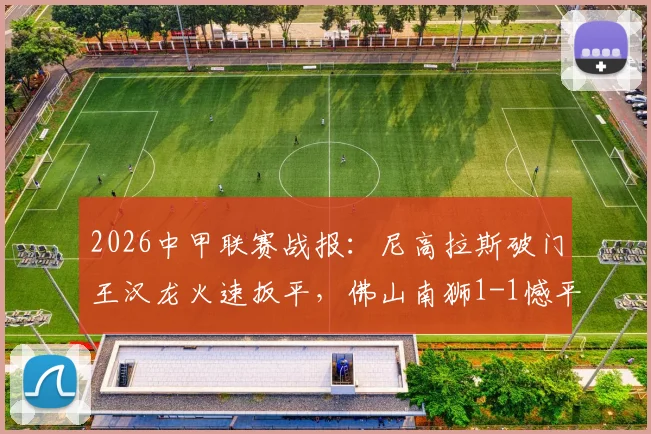 2026中甲联赛战报:尼高拉斯破门王汉龙火速扳平,佛山南狮1-1憾平定南赣联