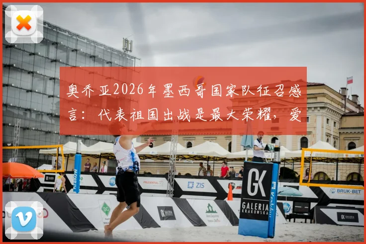 奥乔亚2026年墨西哥国家队征召感言:代表祖国出战是最大荣耀,爱墨西哥之心永恒