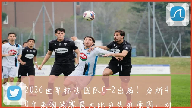 2026世界杯法国队0-2出局！分析40年来淘汰赛最大比分失利原因，对手战术与阵容深度详解