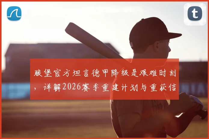 狼堡官方坦言德甲降级是艰难时刻，详解2026赛季重建计划与重获信任之路