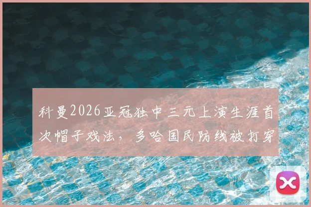 科曼2026亚冠独中三元上演生涯首次帽子戏法，多哈国民防线被打穿全程回顾
