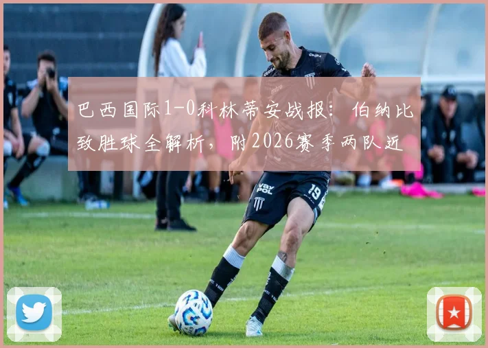 巴西国际1-0科林蒂安战报:伯纳比致胜球全解析,附2026赛季两队近期交锋记录与集锦