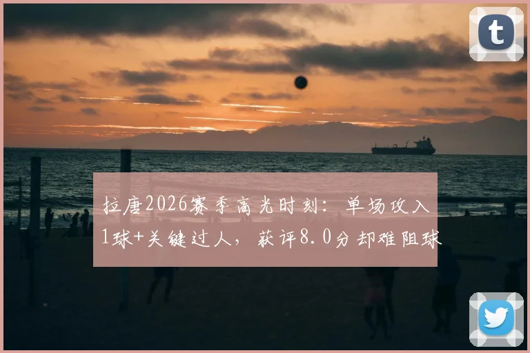 拉唐2026赛季高光时刻：单场攻入1球+关键过人，获评8.0分却难阻球队失利，详细数据与表现深度解读
