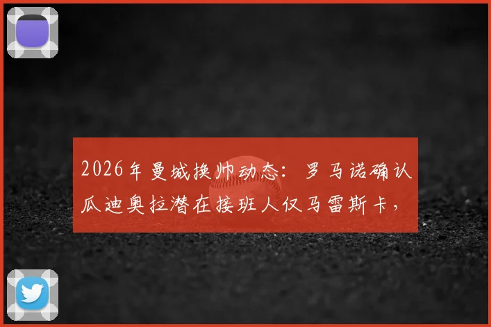 2026年曼城换帅动态：罗马诺确认瓜迪奥拉潜在接班人仅马雷斯卡，解析为何孔帕尼等人不在候选名单