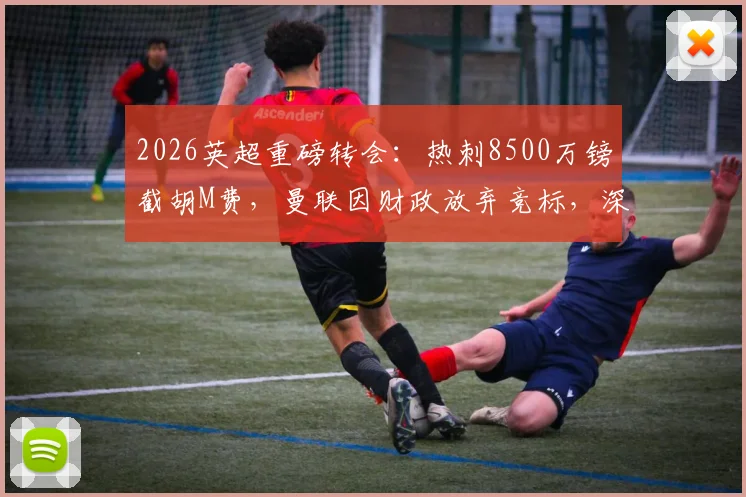 2026英超重磅转会：热刺8500万镑截胡M费，曼联因财政放弃竞标，深度解析交易背后