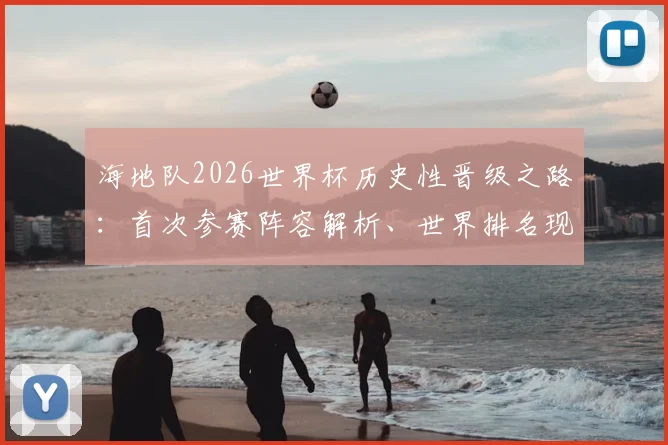 海地队2026世界杯历史性晋级之路:首次参赛阵容解析、世界排名现状与出线形势全面解读