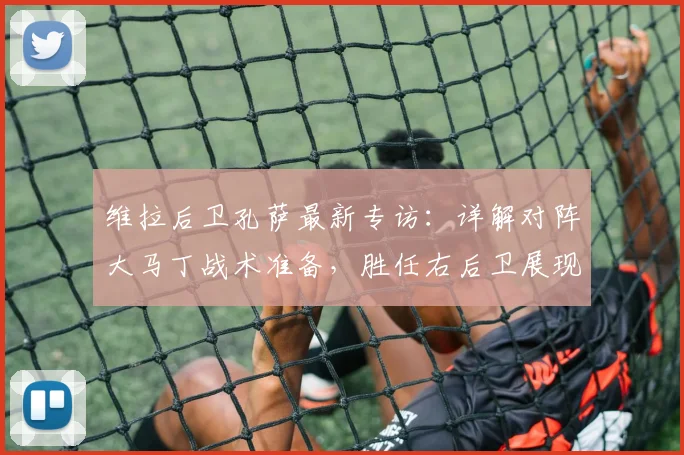 维拉后卫孔萨最新专访：详解对阵大马丁战术准备，胜任右后卫展现多面手适应力