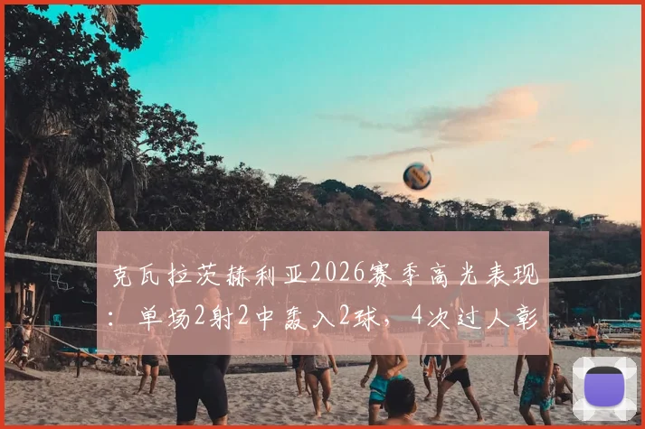 克瓦拉茨赫利亚2026赛季高光表现：单场2射2中轰入2球，4次过人彰显核心价值，射术效率全面分析