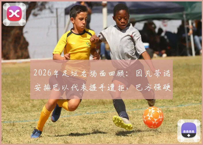 2026年足坛名场面回顾:因凡蒂诺安排巴以代表握手遭拒,巴方强硬表态背后的体育政治博弈
