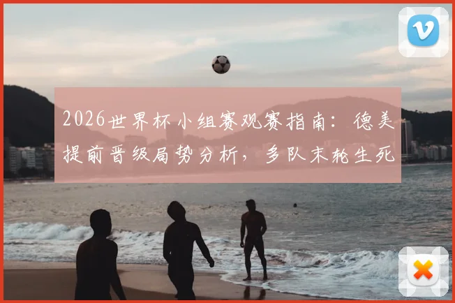 2026世界杯小组赛观赛指南：德美提前晋级局势分析，多队末轮生死战全解读