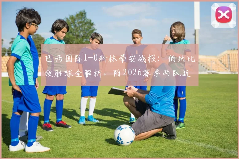 巴西国际1-0科林蒂安战报：伯纳比致胜球全解析，附2026赛季两队近期交锋记录与集锦