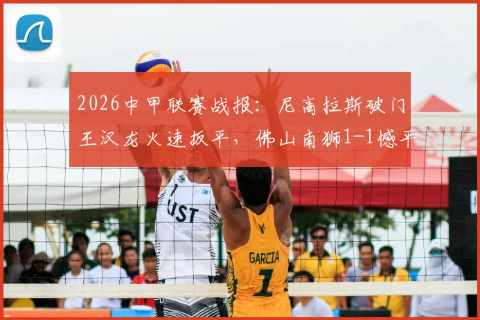 2026中甲联赛战报：尼高拉斯破门王汉龙火速扳平，佛山南狮1-1憾平定南赣联