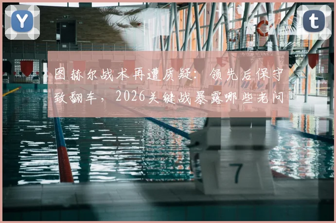 图赫尔战术再遭质疑：领先后保守致翻车，2026关键战暴露哪些老问题？