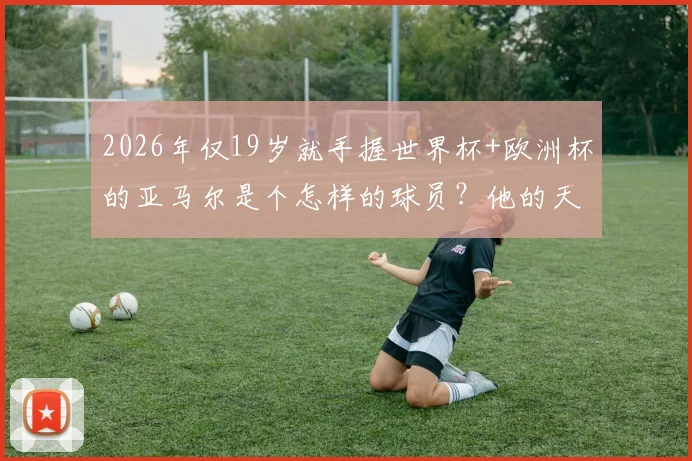 2026年仅19岁就手握世界杯+欧洲杯的亚马尔是个怎样的球员？他的天赋、踢法与未来解析