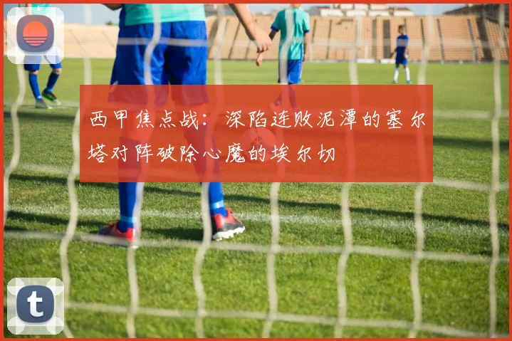 西甲焦点战：深陷连败泥潭的塞尔塔对阵破除心魔的埃尔切